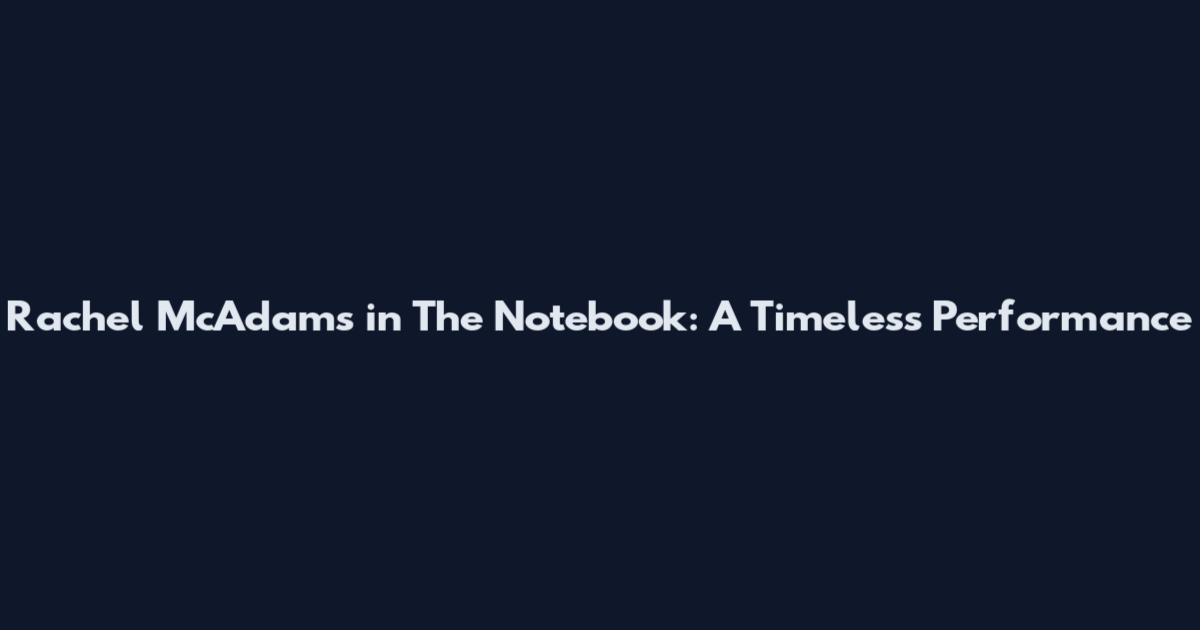Rachel McAdams in The Notebook: A Timeless Performance