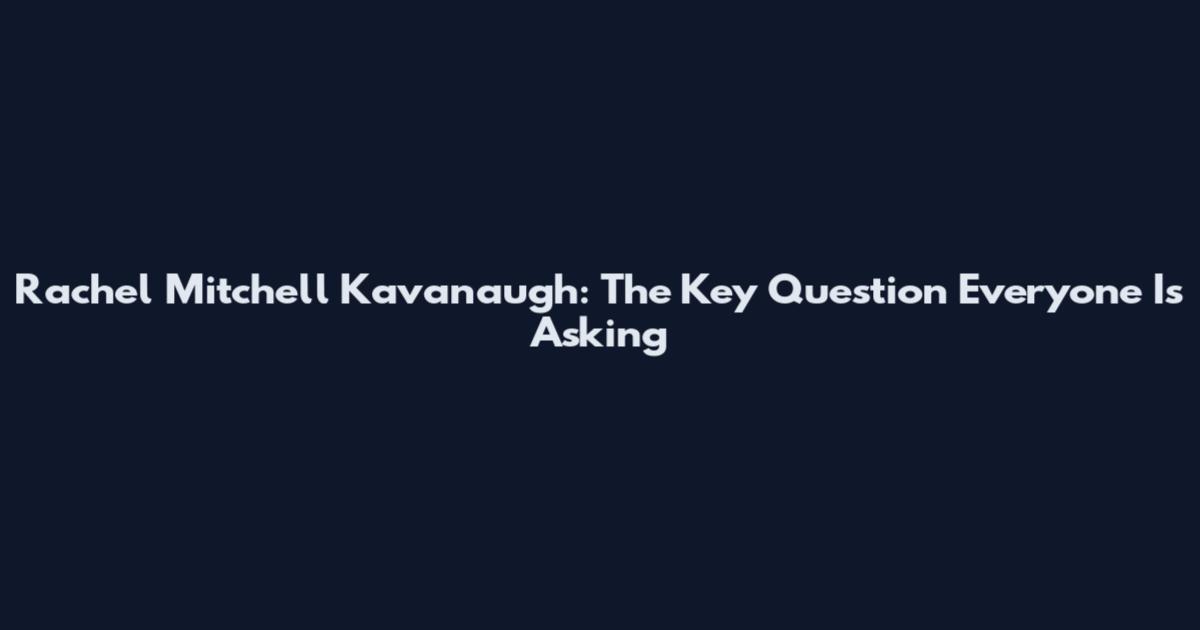 Rachel Mitchell Kavanaugh: The Key Question Everyone Is Asking