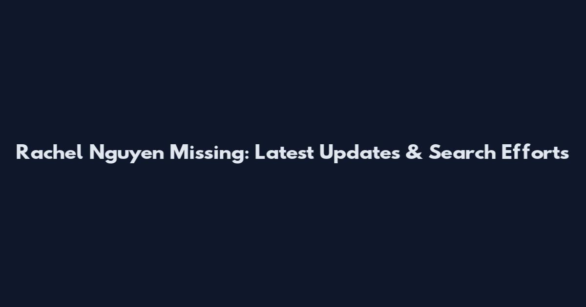 Rachel Nguyen Missing: Latest Updates & Search Efforts
