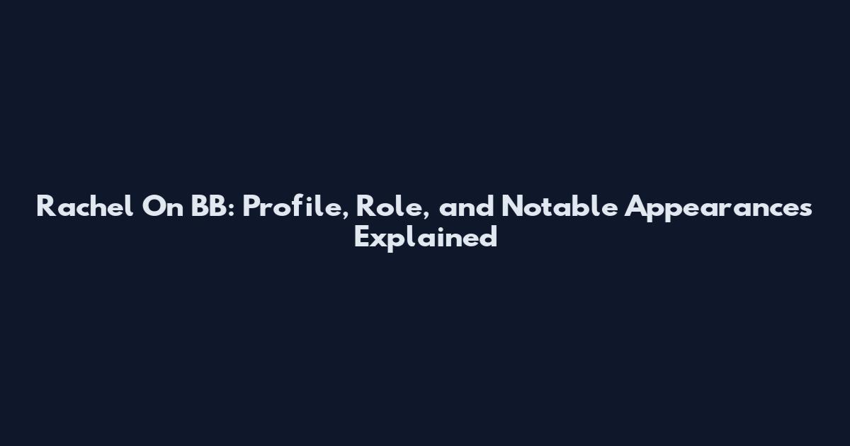 Rachel On BB: Profile, Role, and Notable Appearances Explained
