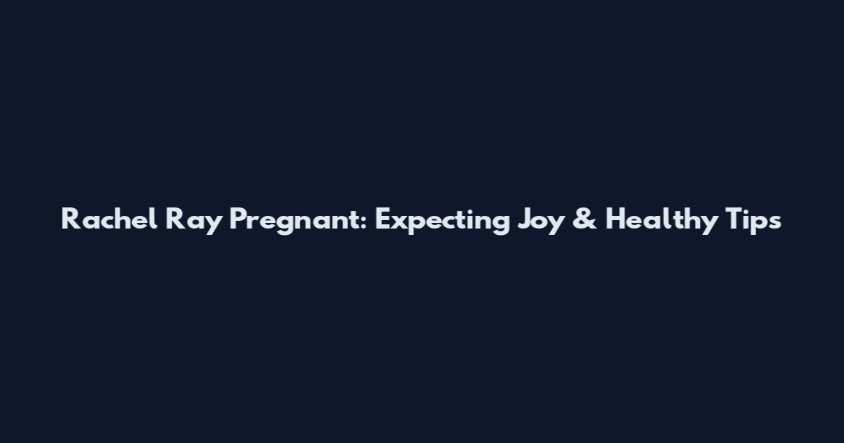 Rachel Ray Pregnant: Expecting Joy & Healthy Tips