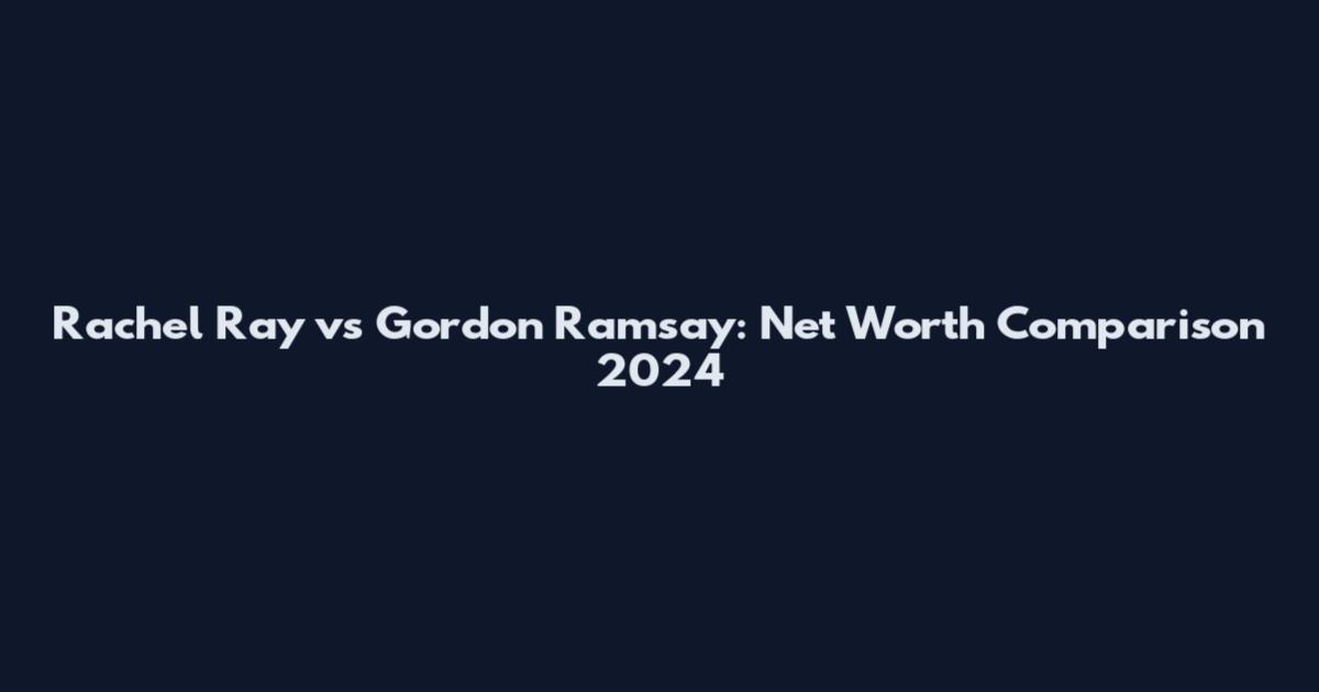 Rachel Ray vs Gordon Ramsay: Net Worth Comparison 2024