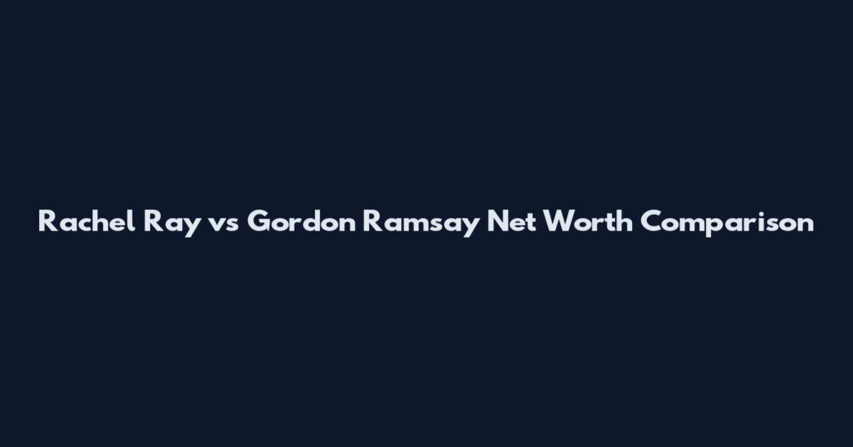 Rachel Ray vs Gordon Ramsay Net Worth Comparison
