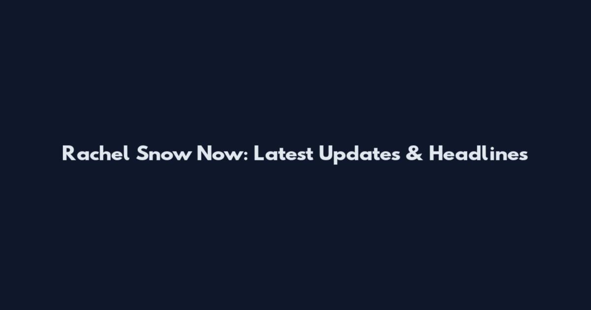 Rachel Snow Now: Latest Updates & Headlines