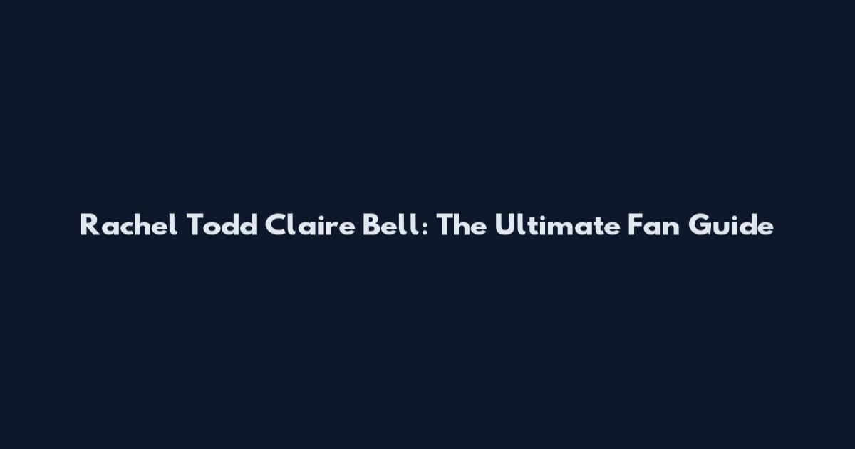 Rachel Todd Claire Bell: The Ultimate Fan Guide
