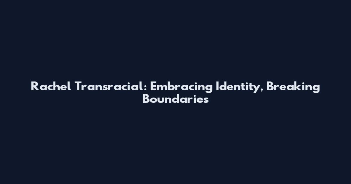 Rachel Transracial: Embracing Identity, Breaking Boundaries