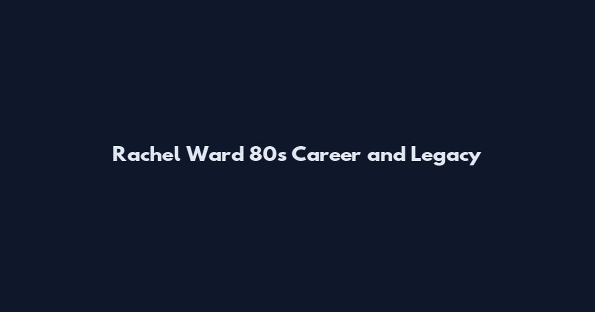 Rachel Ward 80s Career and Legacy