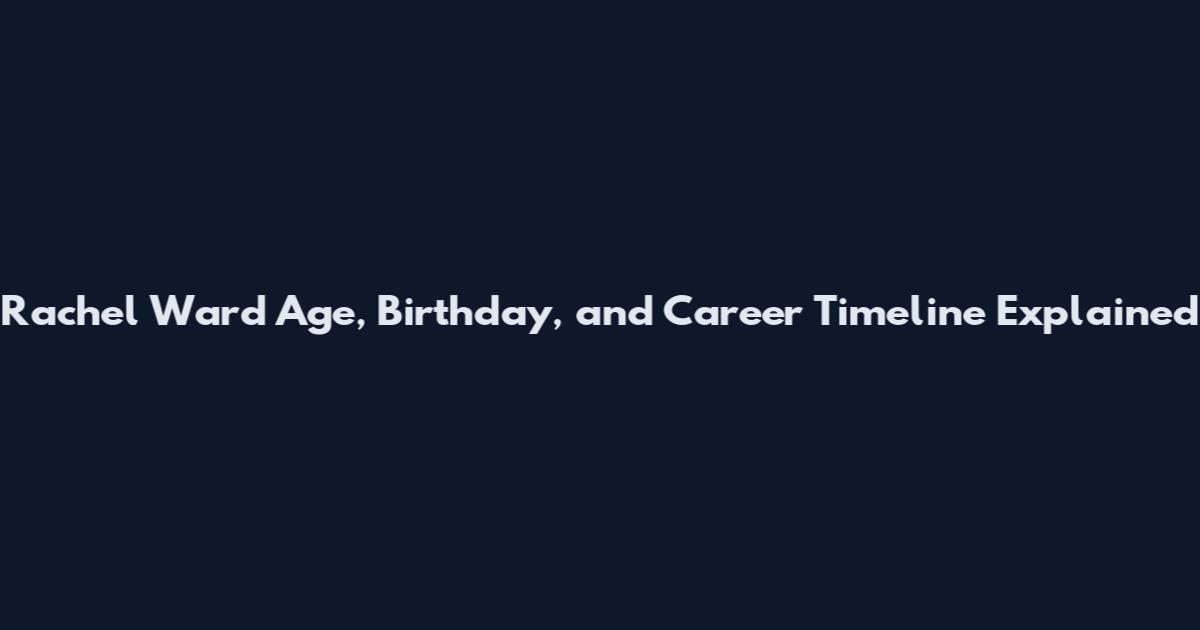 Rachel Ward Age, Birthday, and Career Timeline Explained