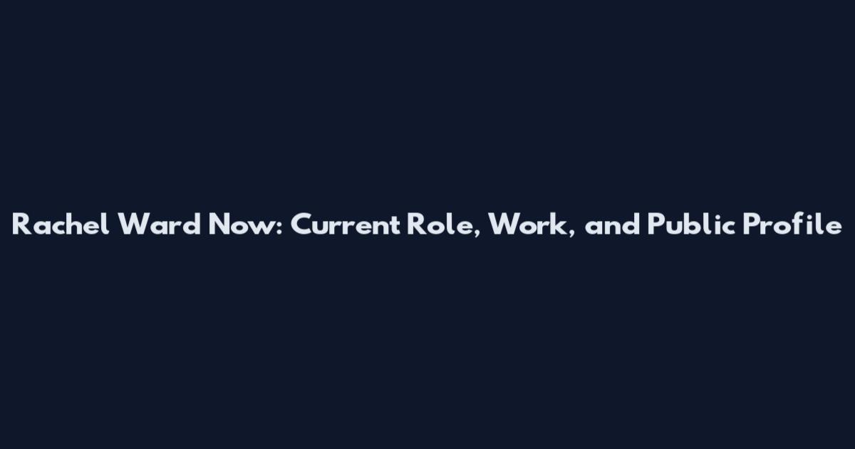 Rachel Ward Now: Current Role, Work, and Public Profile