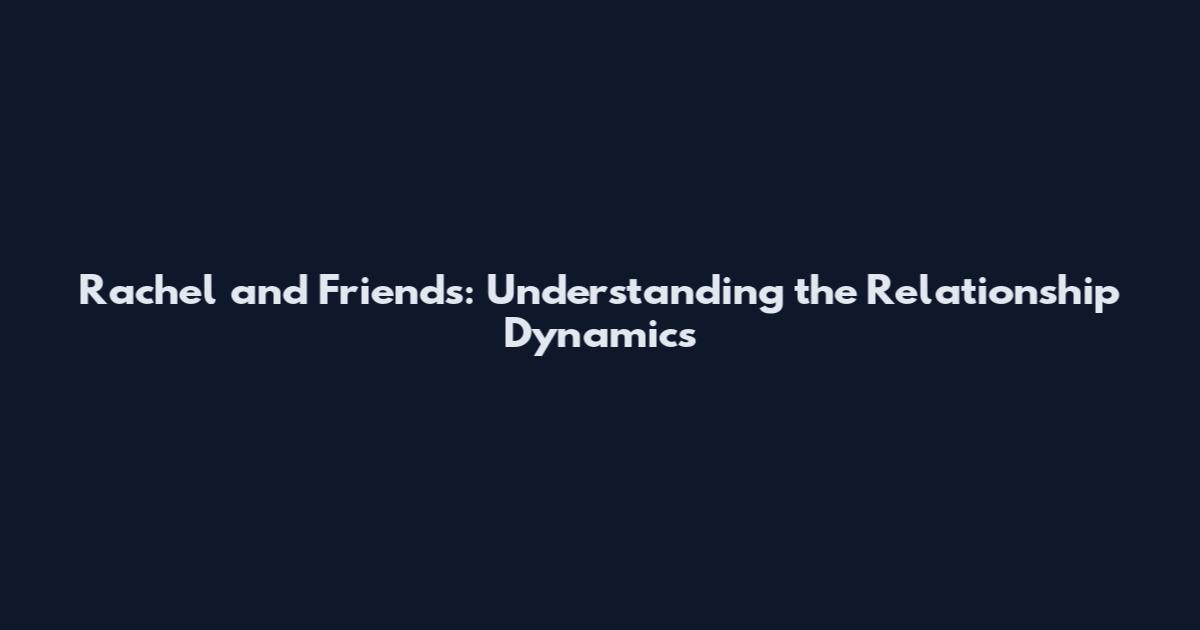 Rachel and Friends: Understanding the Relationship Dynamics