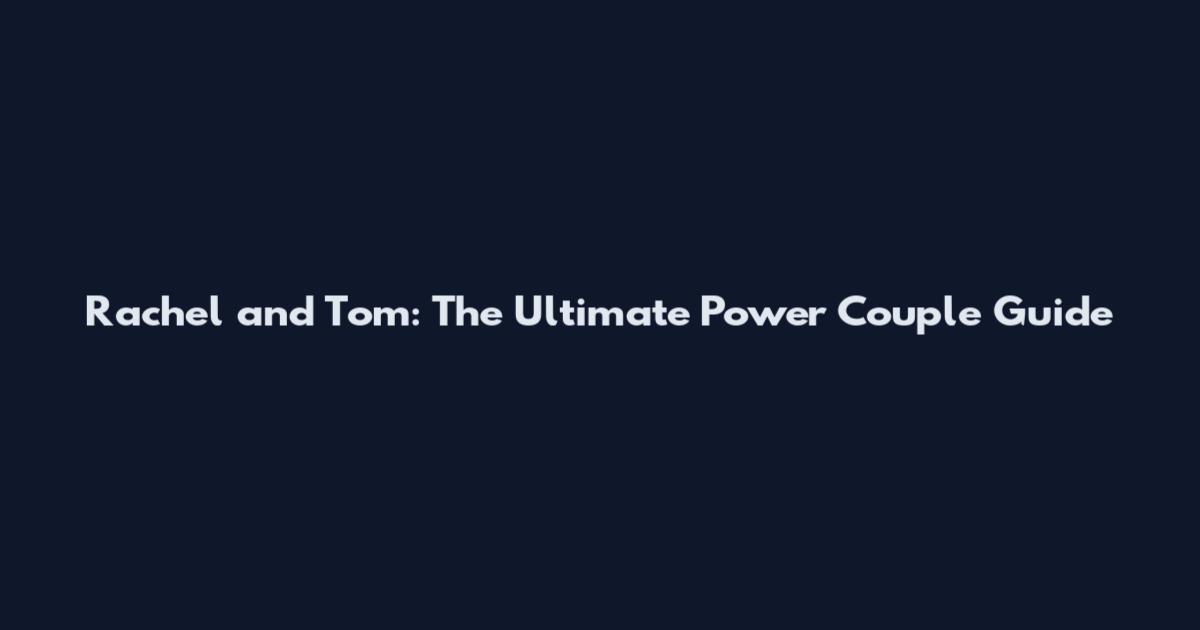 Rachel and Tom: The Ultimate Power Couple Guide