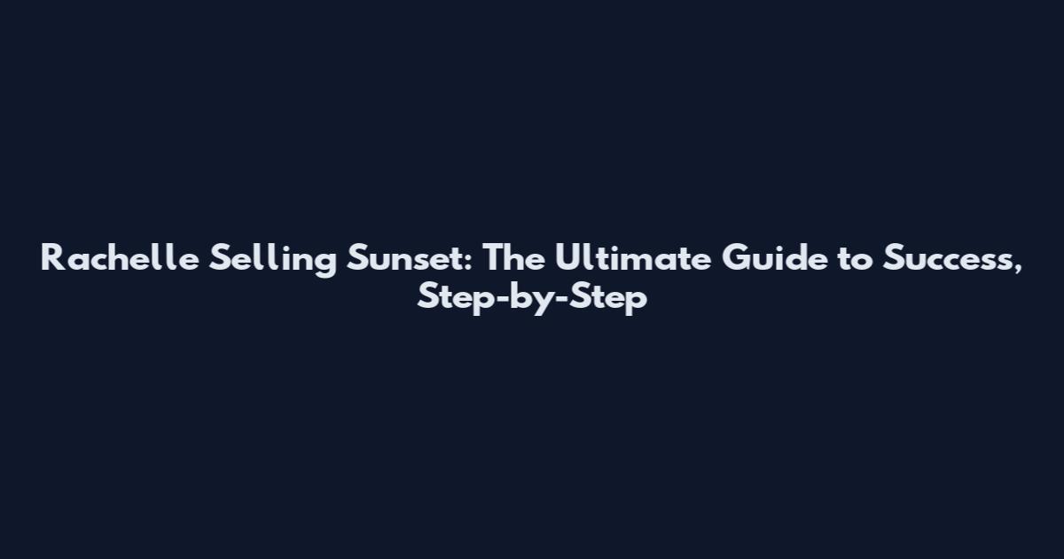 Rachelle Selling Sunset: The Ultimate Guide to Success, Step-by-Step
