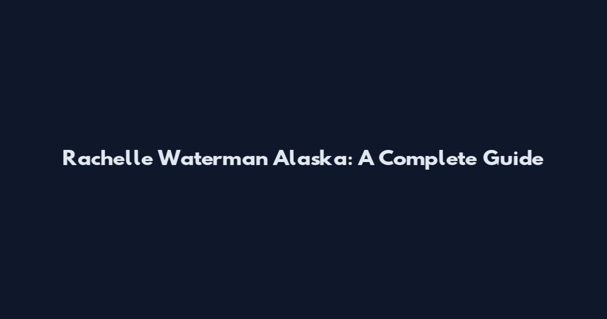 Rachelle Waterman Alaska: A Complete Guide