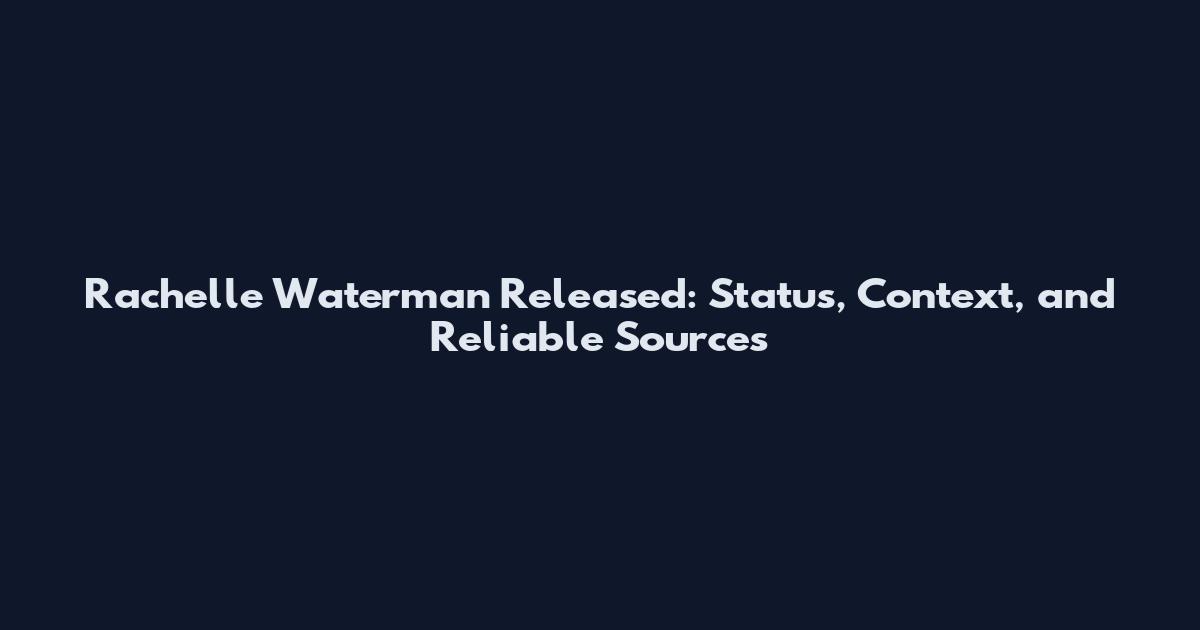 Rachelle Waterman Released: Status, Context, and Reliable Sources