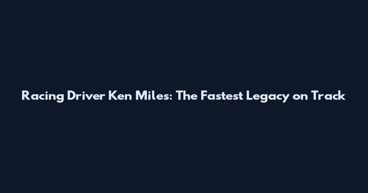 Racing Driver Ken Miles: The Fastest Legacy on Track