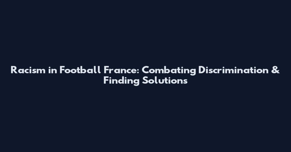 Racism in Football France: Combating Discrimination & Finding Solutions