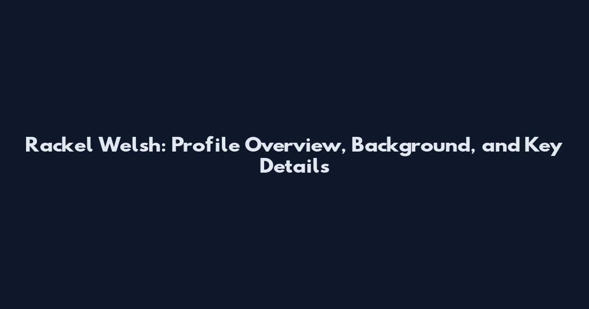 Rackel Welsh: Profile Overview, Background, and Key Details