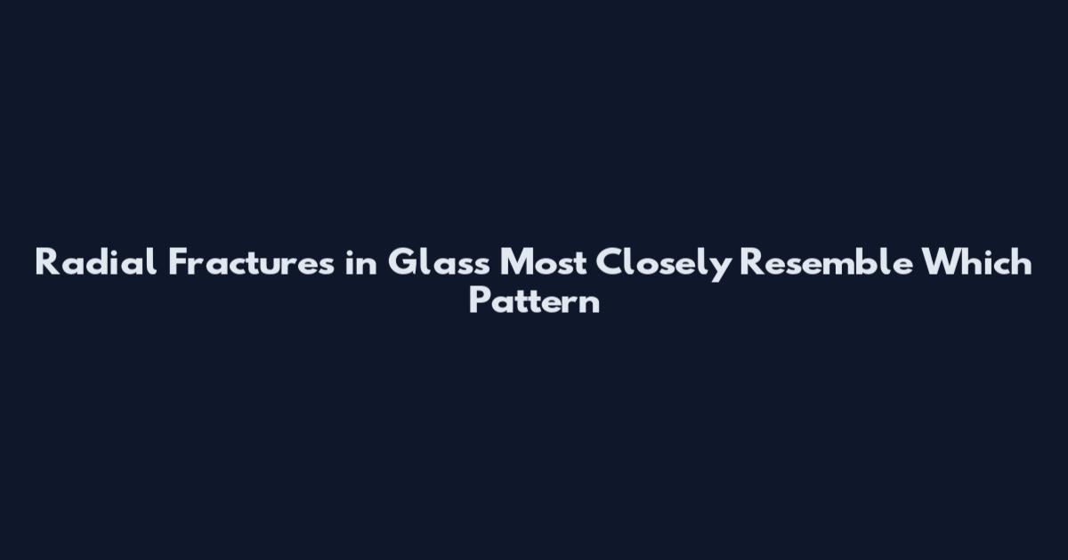 Radial Fractures in Glass Most Closely Resemble Which Pattern