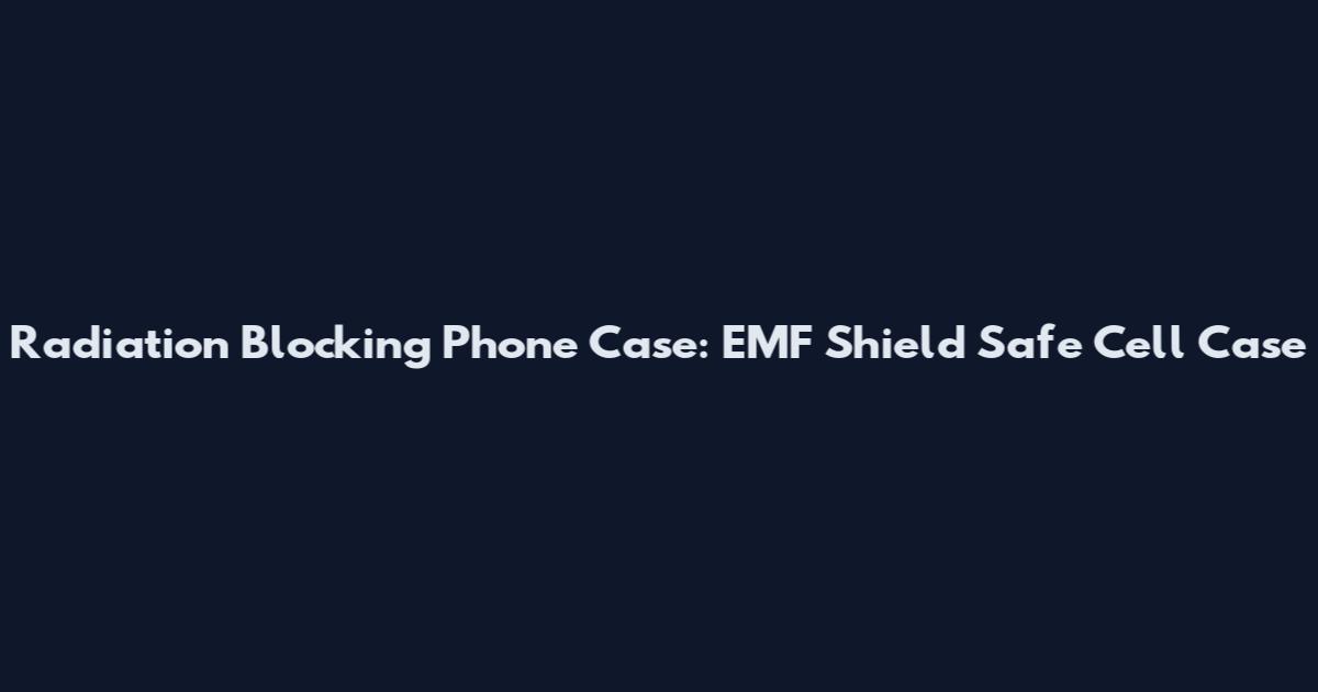 Radiation Blocking Phone Case: EMF Shield Safe Cell Case