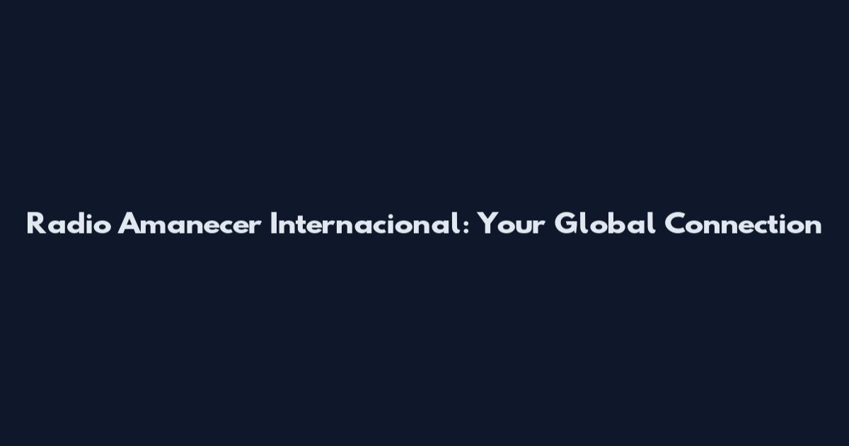 Radio Amanecer Internacional: Your Global Connection