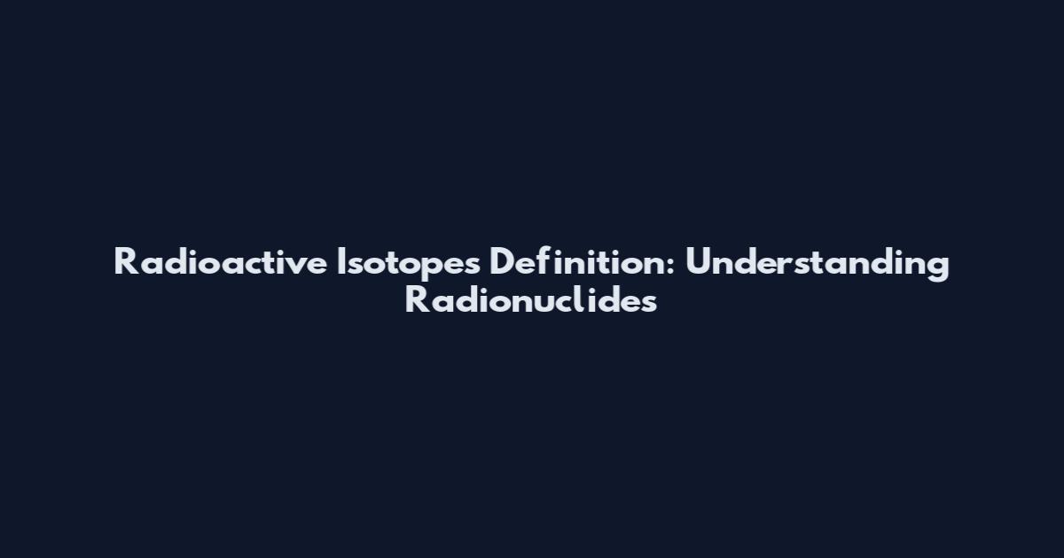 Radioactive Isotopes Definition: Understanding Radionuclides