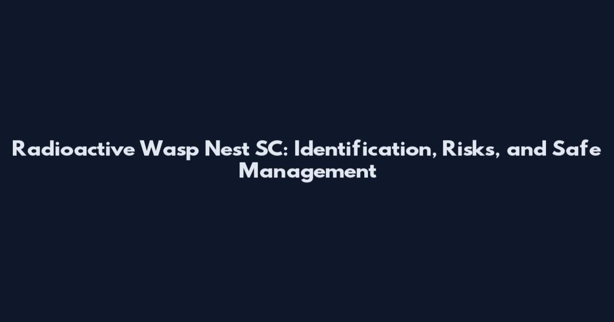 Radioactive Wasp Nest SC: Identification, Risks, and Safe Management