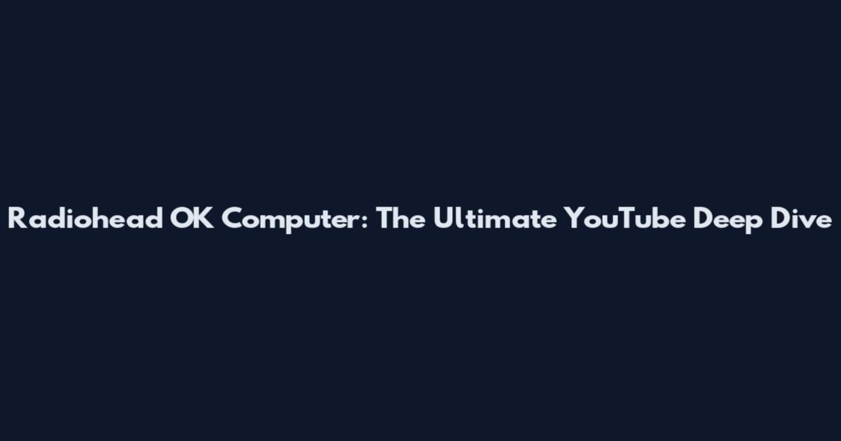 Radiohead OK Computer: The Ultimate YouTube Deep Dive
