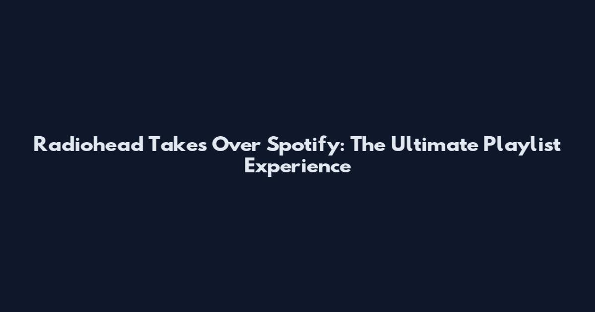 Radiohead Takes Over Spotify: The Ultimate Playlist Experience