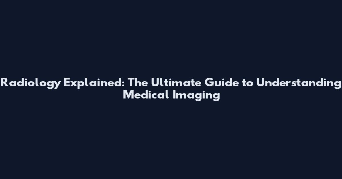 Radiology Explained: The Ultimate Guide to Understanding Medical Imaging