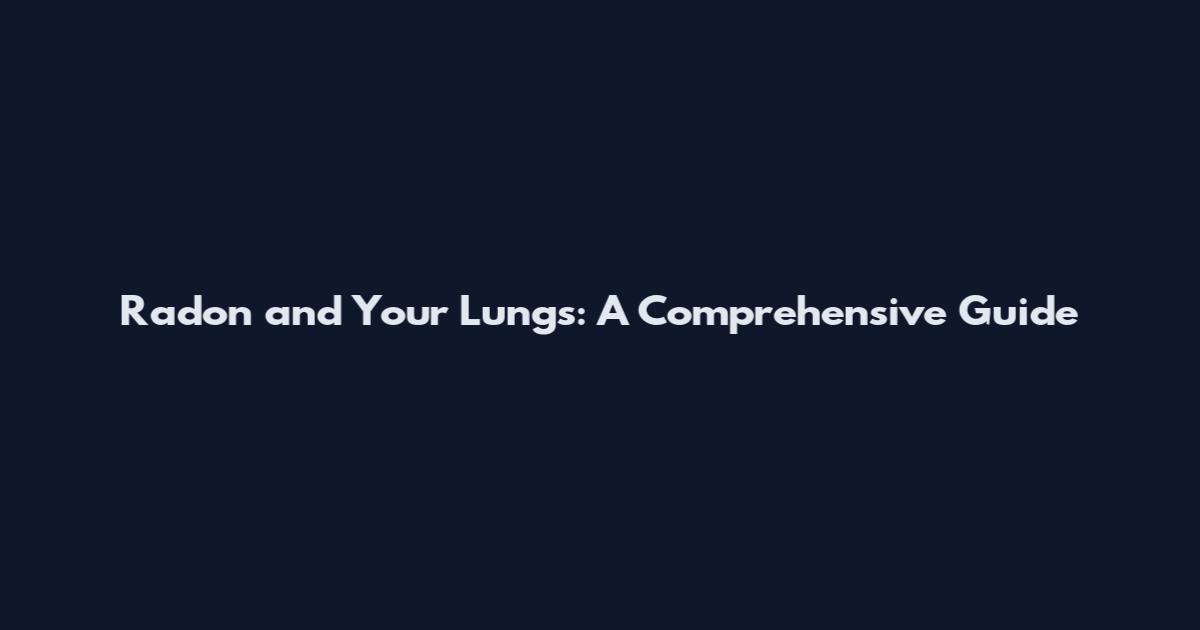 Radon and Your Lungs: A Comprehensive Guide