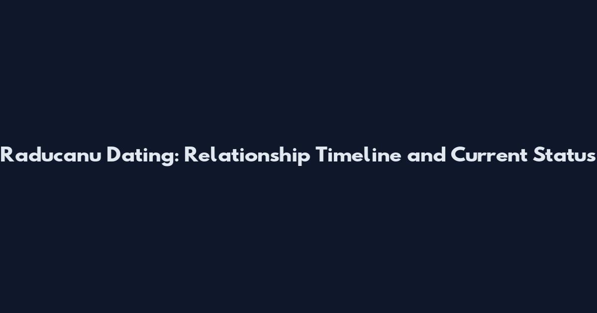 Raducanu Dating: Relationship Timeline and Current Status