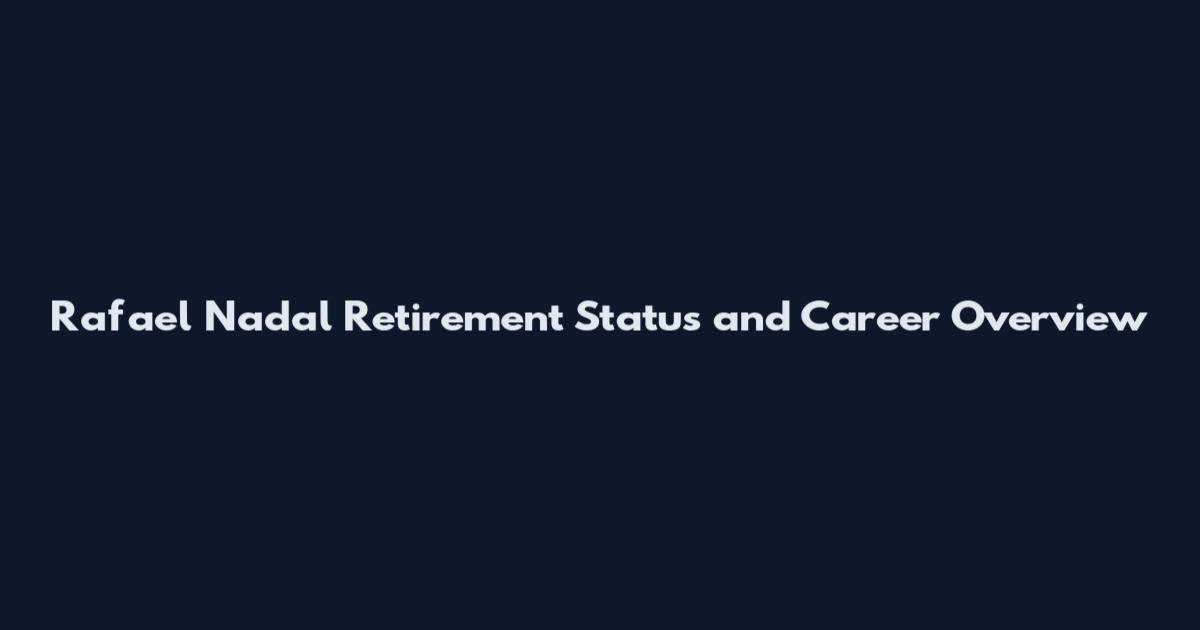 Rafael Nadal Retirement Status and Career Overview