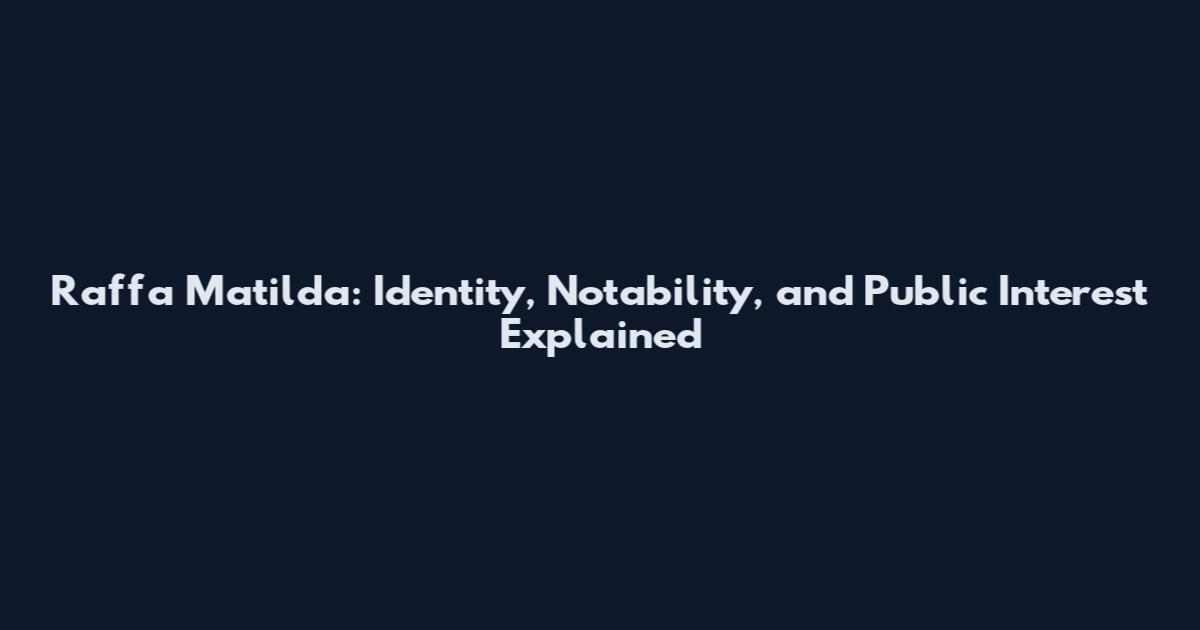 Raffa Matilda: Identity, Notability, and Public Interest Explained