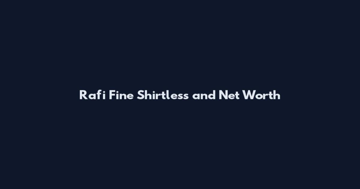 Rafi Fine Shirtless and Net Worth