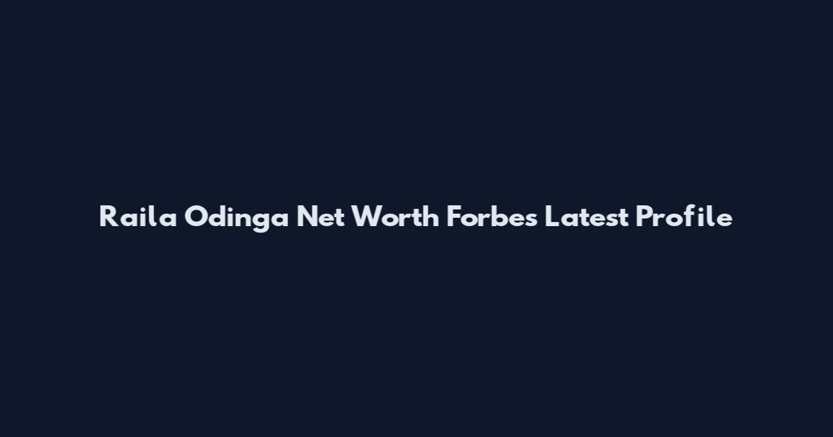Raila Odinga Net Worth Forbes Latest Profile