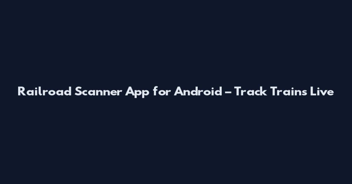 Railroad Scanner App for Android – Track Trains Live