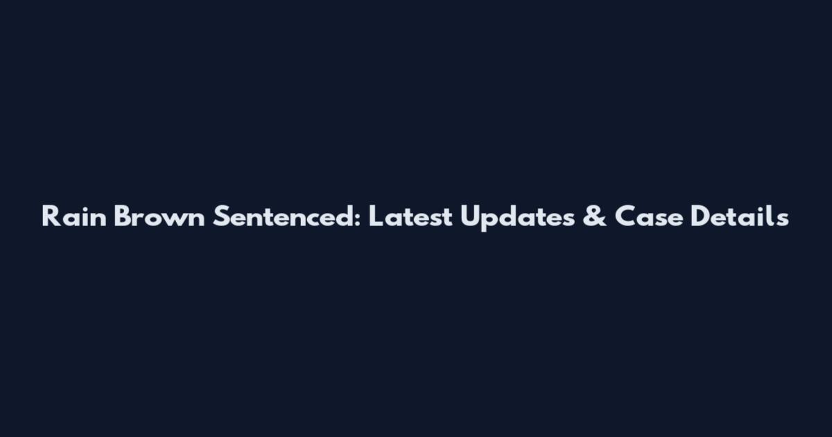 Rain Brown Sentenced: Latest Updates & Case Details