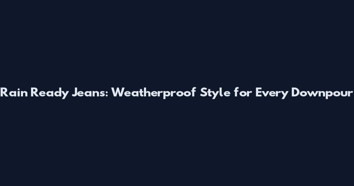 Rain Ready Jeans: Weatherproof Style for Every Downpour