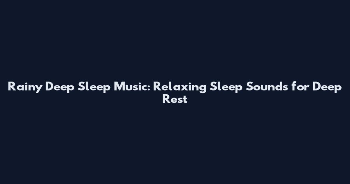 Rainy Deep Sleep Music: Relaxing Sleep Sounds for Deep Rest