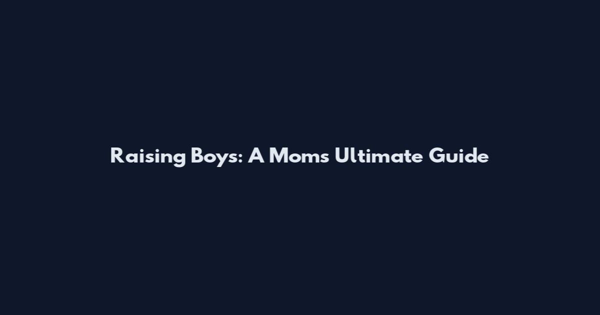 Raising Boys: A Mom's Ultimate Guide