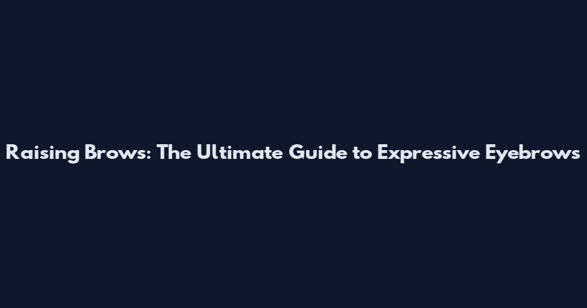 Raising Brows: The Ultimate Guide to Expressive Eyebrows