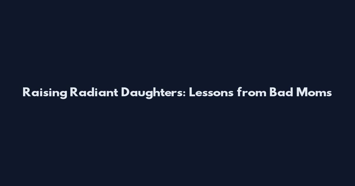 Raising Radiant Daughters: Lessons from Bad Moms