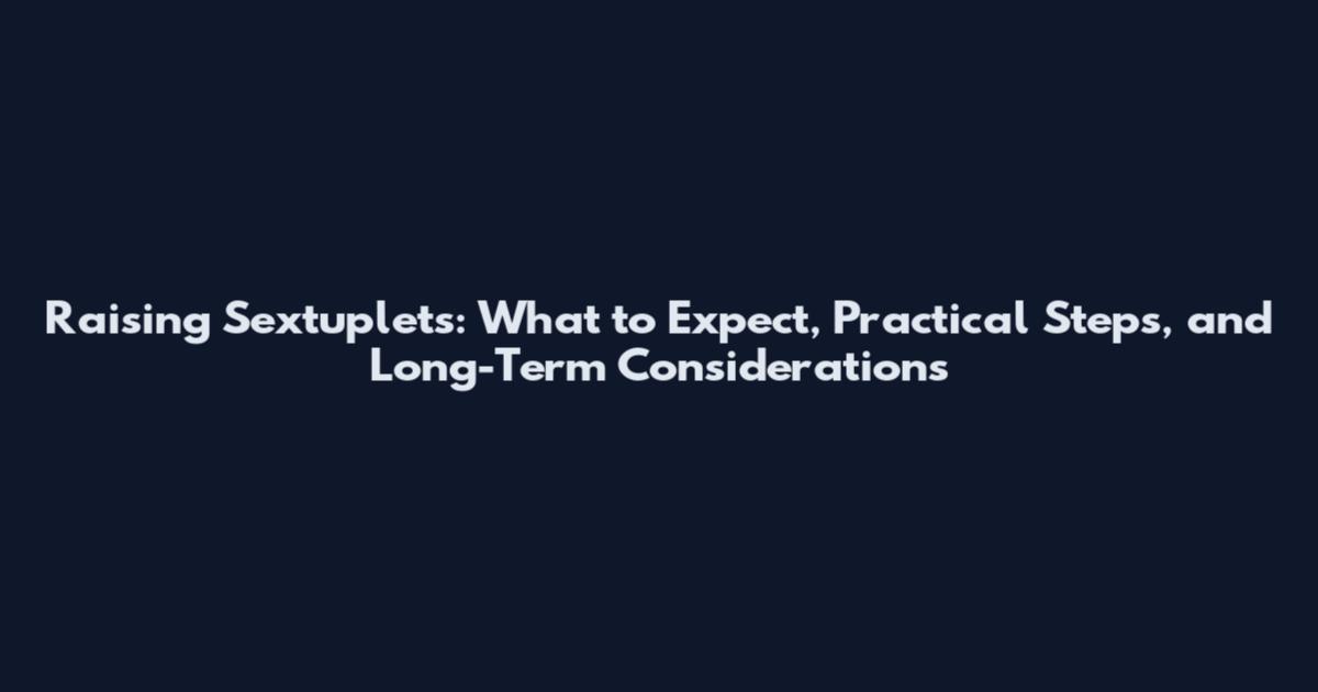 Raising Sextuplets: What to Expect, Practical Steps, and Long-Term Considerations