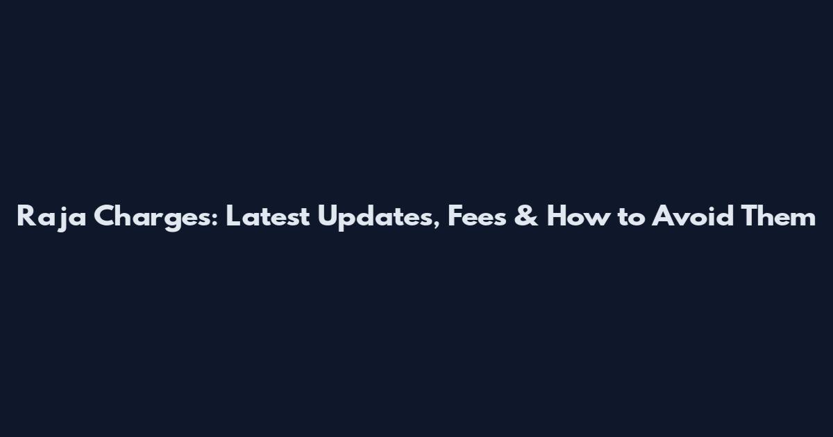 Raja Charges: Latest Updates, Fees & How to Avoid Them