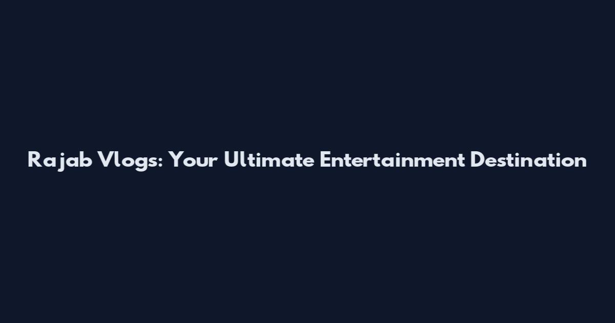 Rajab Vlogs: Your Ultimate Entertainment Destination