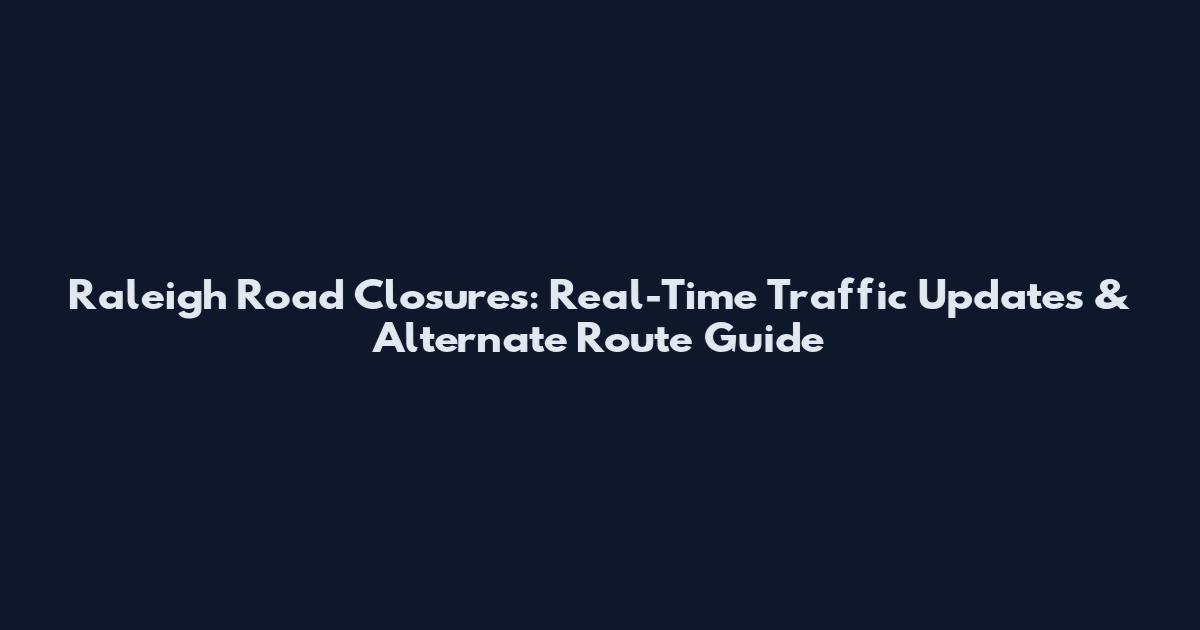 Raleigh Road Closures: Real-Time Traffic Updates & Alternate Route Guide