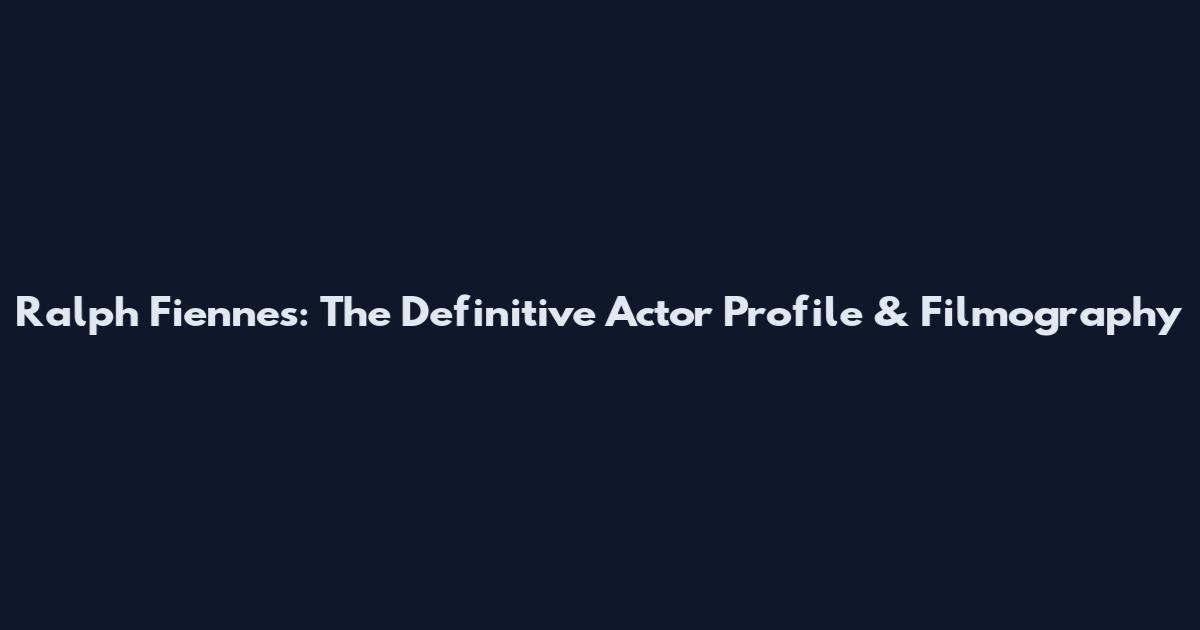 Ralph Fiennes: The Definitive Actor Profile & Filmography