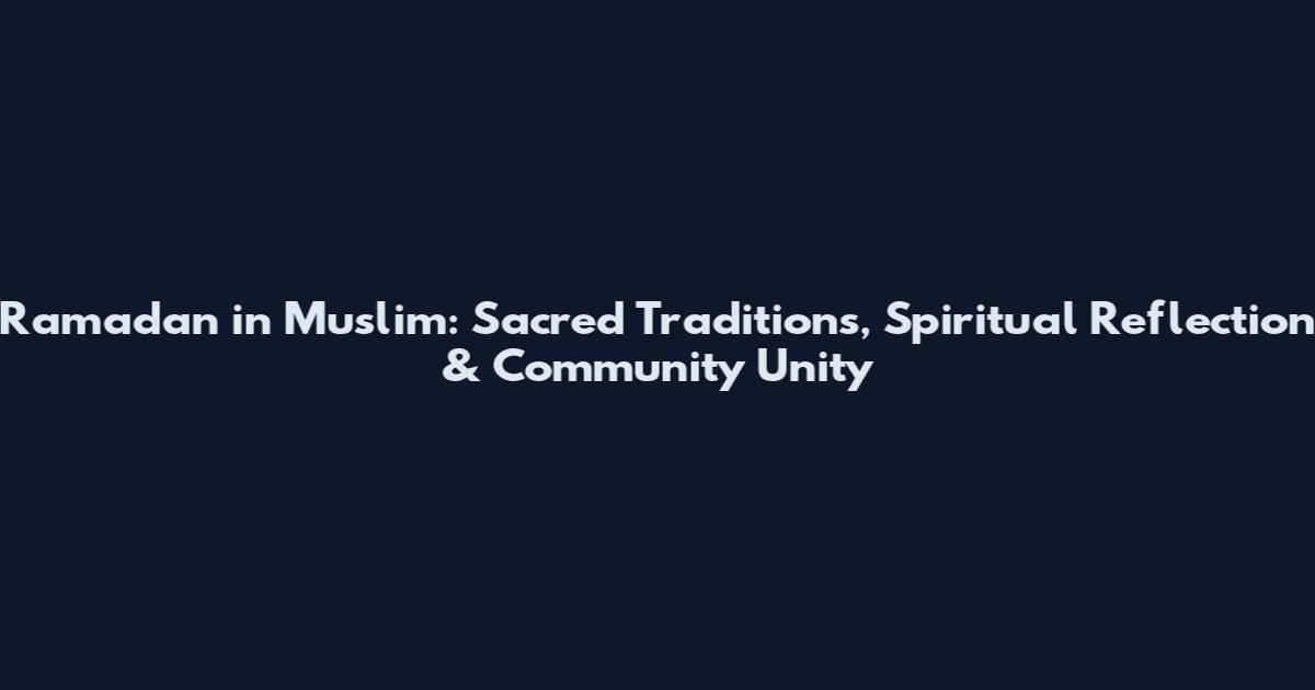 Ramadan in Muslim: Sacred Traditions, Spiritual Reflection & Community Unity