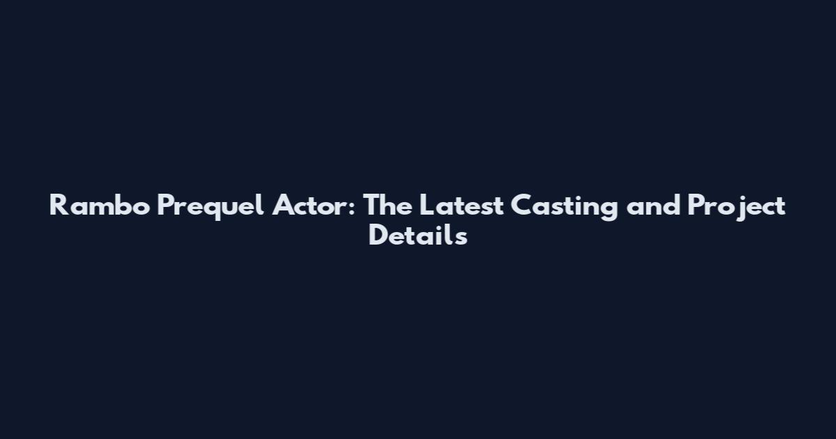 Rambo Prequel Actor: The Latest Casting and Project Details