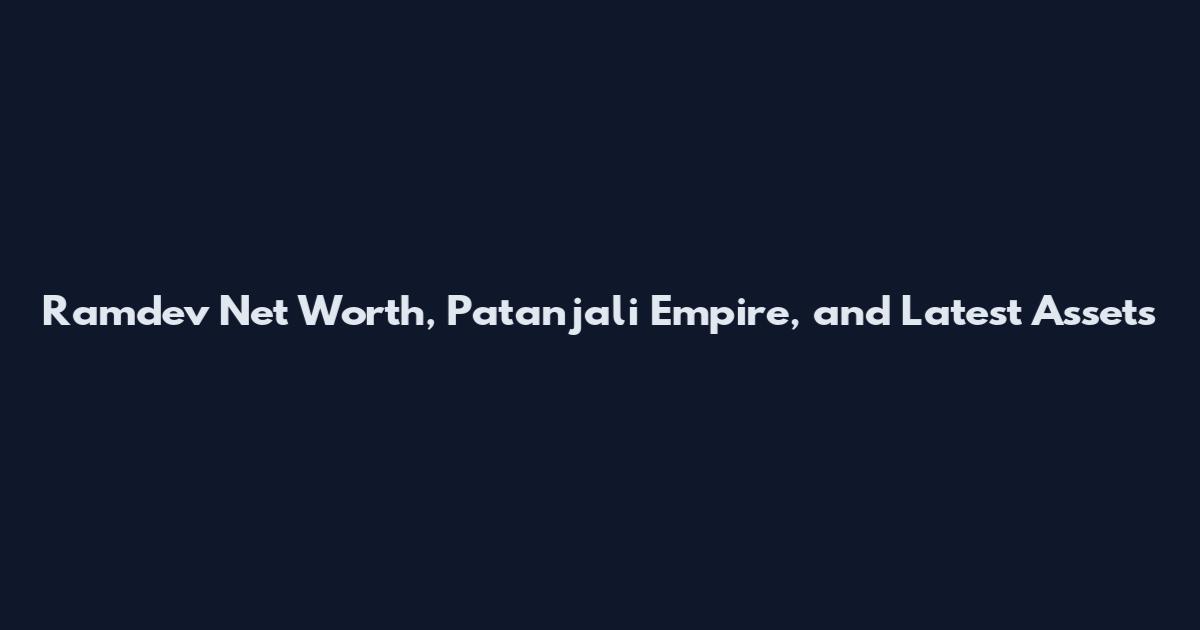 Ramdev Net Worth, Patanjali Empire, and Latest Assets